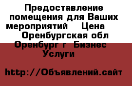 Предоставление помещения для Ваших мероприятий. › Цена ­ 500 - Оренбургская обл., Оренбург г. Бизнес » Услуги   